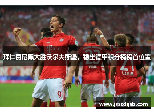 拜仁慕尼黑大胜沃尔夫斯堡，稳坐德甲积分榜榜首位置