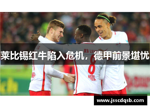 莱比锡红牛陷入危机，德甲前景堪忧