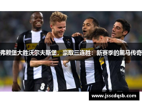 弗赖堡大胜沃尔夫斯堡，豪取三连胜：新赛季的黑马传奇