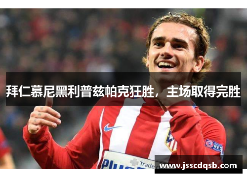 拜仁慕尼黑利普兹帕克狂胜，主场取得完胜
