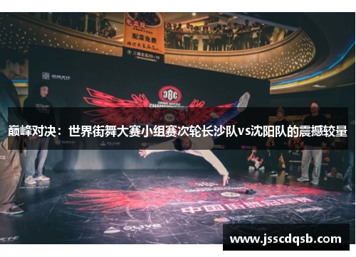 巅峰对决：世界街舞大赛小组赛次轮长沙队vs沈阳队的震撼较量