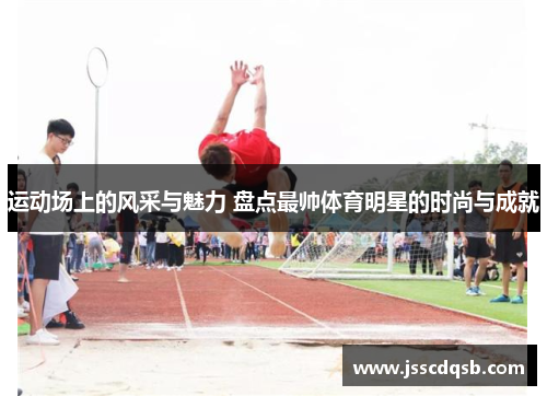 运动场上的风采与魅力 盘点最帅体育明星的时尚与成就