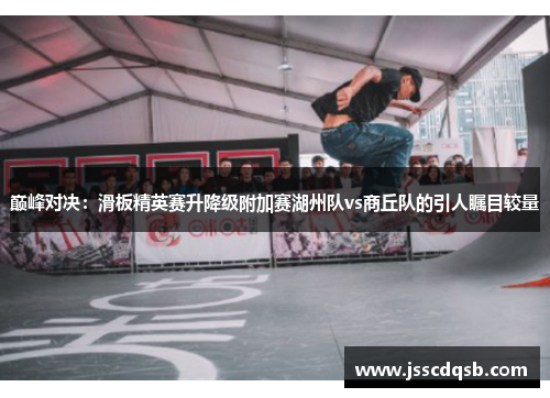 巅峰对决：滑板精英赛升降级附加赛湖州队vs商丘队的引人瞩目较量